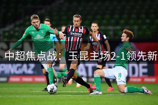 中超焦点战：玉昆主场2-1领先新鹏城，奥斯卡破门奠定胜局