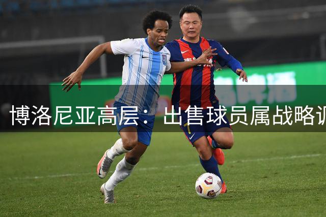 博洛尼亚高层：出售球员属战略调整 将持续加大投入