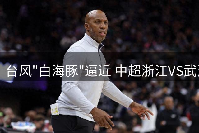 台风"白海豚"逼近 中超浙江VS武汉三镇赛事紧急延期