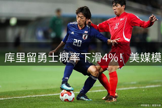 库里留勇士概率下滑4%！美媒模拟勇凯交易：萌神1换5绿凯出2首轮