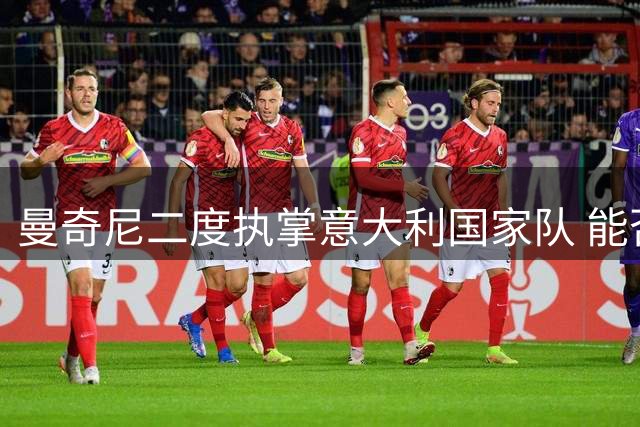 曼奇尼二度执掌意大利国家队 能否重现欧洲杯辉煌？