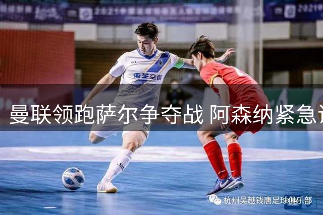 曼联领跑萨尔争夺战 阿森纳紧急调整引援策略