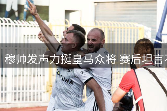 穆帅发声力挺皇马众将 赛后坦言不解失利原因