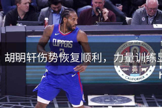 胡明轩伤势恢复顺利，力量训练显成效，新赛季备受期待