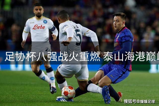 足协杯八强战火重燃 泰山海港巅峰对决暗藏玄机
