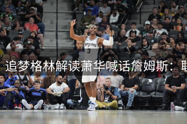 追梦格林解读萧华喊话詹姆斯：联盟总裁罕见表态背后的球员赋权信号